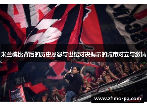 米兰德比背后的历史恩怨与世纪对决揭示的城市对立与激情