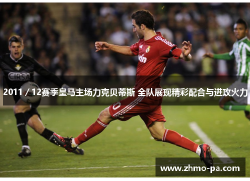 2011／12赛季皇马主场力克贝蒂斯 全队展现精彩配合与进攻火力