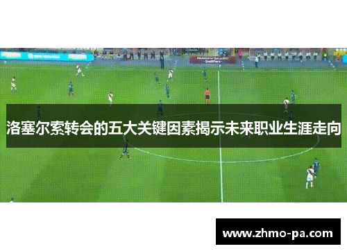 洛塞尔索转会的五大关键因素揭示未来职业生涯走向