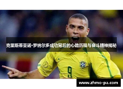 克里斯蒂亚诺·罗纳尔多成功背后的心路历程与奋斗精神揭秘