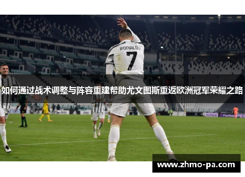 如何通过战术调整与阵容重建帮助尤文图斯重返欧洲冠军荣耀之路