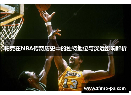 帕克在NBA传奇历史中的独特地位与深远影响解析