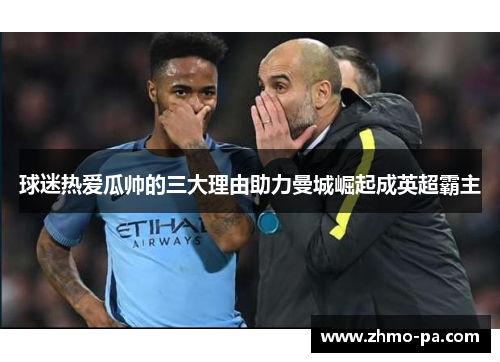 球迷热爱瓜帅的三大理由助力曼城崛起成英超霸主