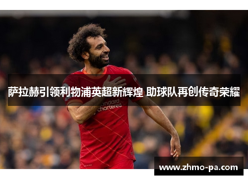 萨拉赫引领利物浦英超新辉煌 助球队再创传奇荣耀