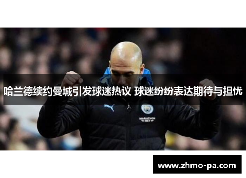 哈兰德续约曼城引发球迷热议 球迷纷纷表达期待与担忧