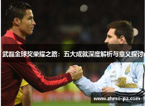 武磊金球奖荣耀之路：五大成就深度解析与意义探讨