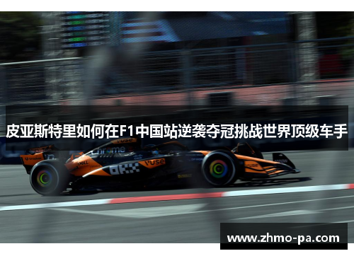皮亚斯特里如何在F1中国站逆袭夺冠挑战世界顶级车手