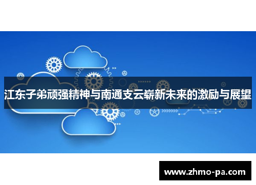 江东子弟顽强精神与南通支云崭新未来的激励与展望