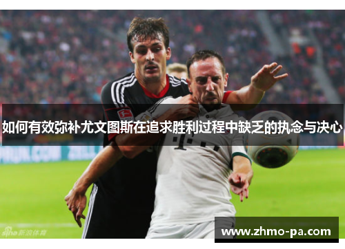 如何有效弥补尤文图斯在追求胜利过程中缺乏的执念与决心