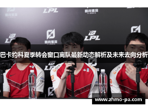 巴卡约科夏季转会窗口离队最新动态解析及未来去向分析