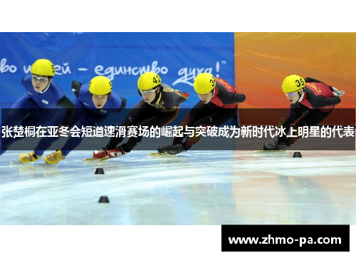 张楚桐在亚冬会短道速滑赛场的崛起与突破成为新时代冰上明星的代表