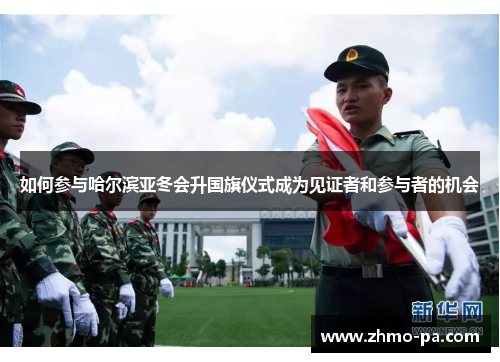 如何参与哈尔滨亚冬会升国旗仪式成为见证者和参与者的机会