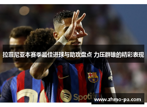 拉菲尼亚本赛季最佳进球与助攻盘点 力压群雄的精彩表现