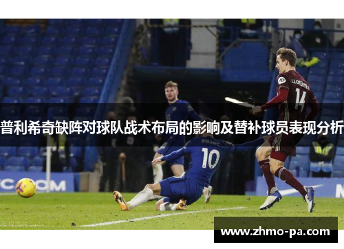 普利希奇缺阵对球队战术布局的影响及替补球员表现分析