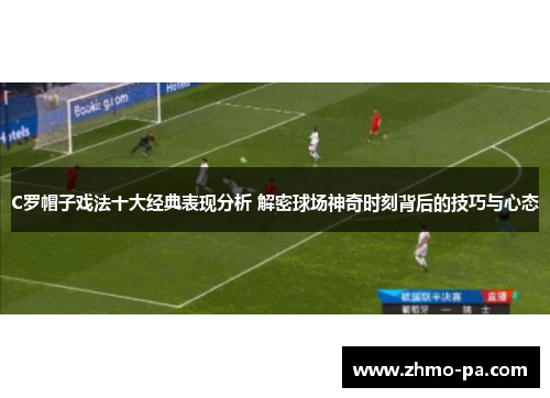 C罗帽子戏法十大经典表现分析 解密球场神奇时刻背后的技巧与心态