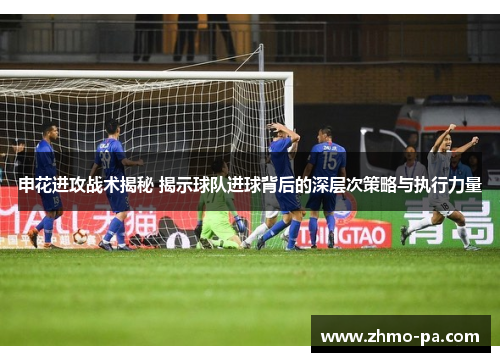 申花进攻战术揭秘 揭示球队进球背后的深层次策略与执行力量