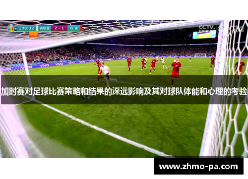 加时赛对足球比赛策略和结果的深远影响及其对球队体能和心理的考验