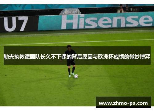 勒夫执教德国队长久不下课的背后原因与欧洲杯成绩的微妙博弈