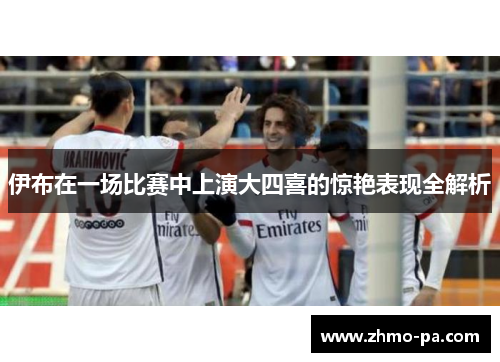 伊布在一场比赛中上演大四喜的惊艳表现全解析