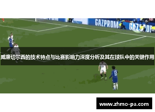 威廉切尔西的技术特点与比赛影响力深度分析及其在球队中的关键作用
