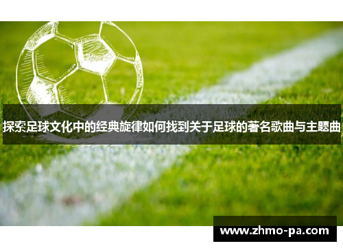 探索足球文化中的经典旋律如何找到关于足球的著名歌曲与主题曲