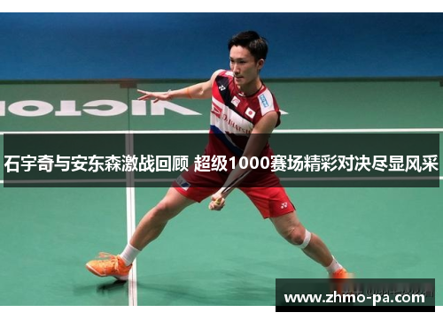 石宇奇与安东森激战回顾 超级1000赛场精彩对决尽显风采