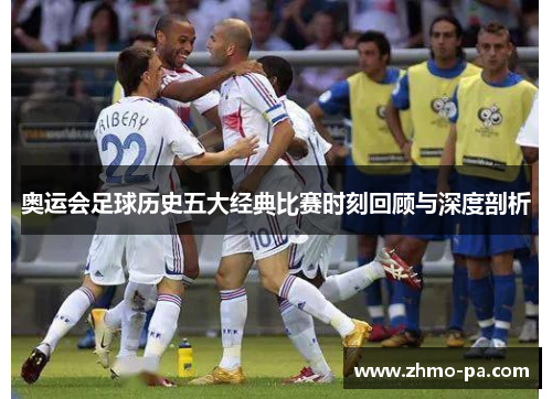 奥运会足球历史五大经典比赛时刻回顾与深度剖析