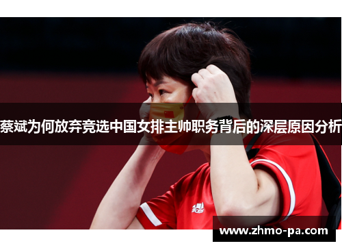 蔡斌为何放弃竞选中国女排主帅职务背后的深层原因分析