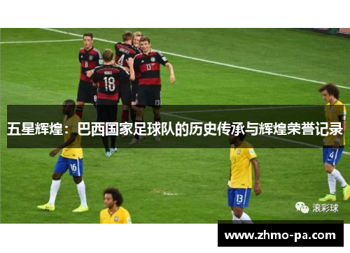 五星辉煌：巴西国家足球队的历史传承与辉煌荣誉记录