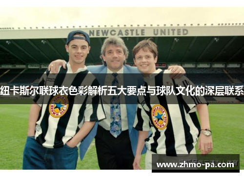 纽卡斯尔联球衣色彩解析五大要点与球队文化的深层联系