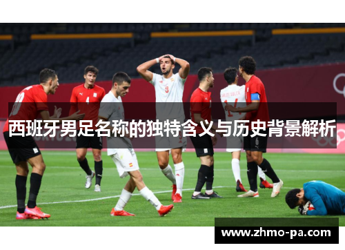 西班牙男足名称的独特含义与历史背景解析