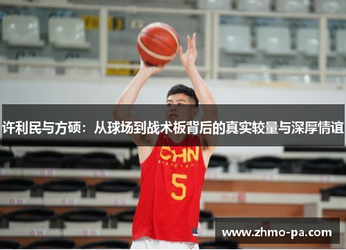 许利民与方硕：从球场到战术板背后的真实较量与深厚情谊