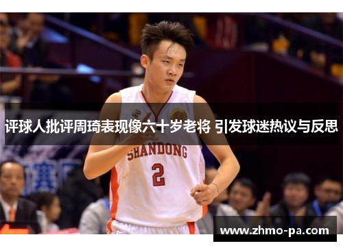 评球人批评周琦表现像六十岁老将 引发球迷热议与反思