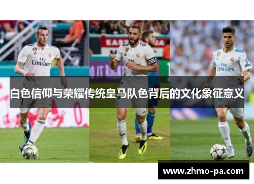 白色信仰与荣耀传统皇马队色背后的文化象征意义
