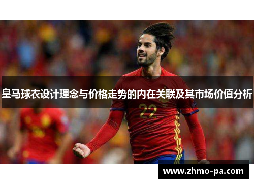 皇马球衣设计理念与价格走势的内在关联及其市场价值分析