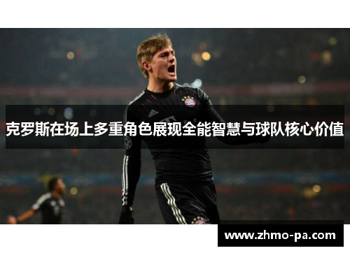克罗斯在场上多重角色展现全能智慧与球队核心价值