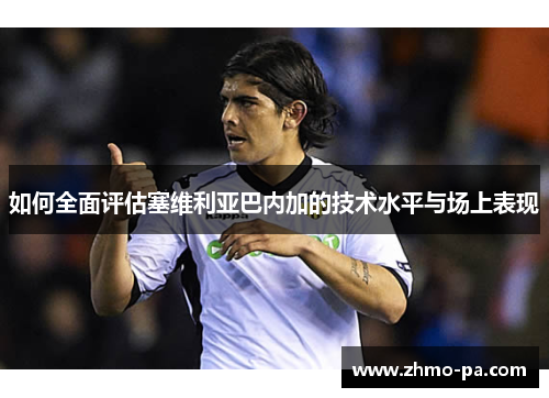 如何全面评估塞维利亚巴内加的技术水平与场上表现