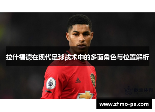 拉什福德在现代足球战术中的多面角色与位置解析