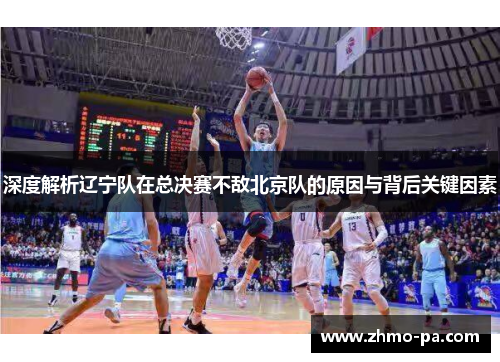 深度解析辽宁队在总决赛不敌北京队的原因与背后关键因素