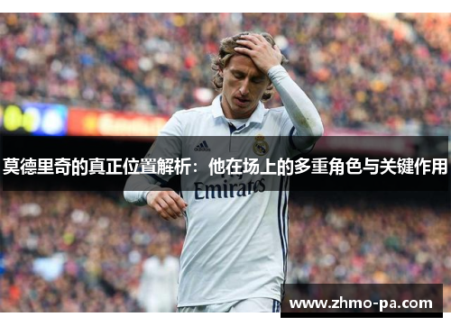 莫德里奇的真正位置解析：他在场上的多重角色与关键作用
