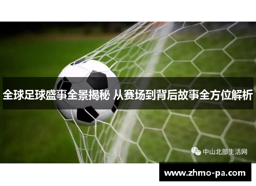 全球足球盛事全景揭秘 从赛场到背后故事全方位解析