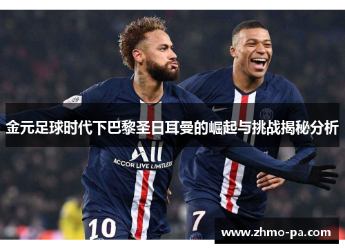 金元足球时代下巴黎圣日耳曼的崛起与挑战揭秘分析