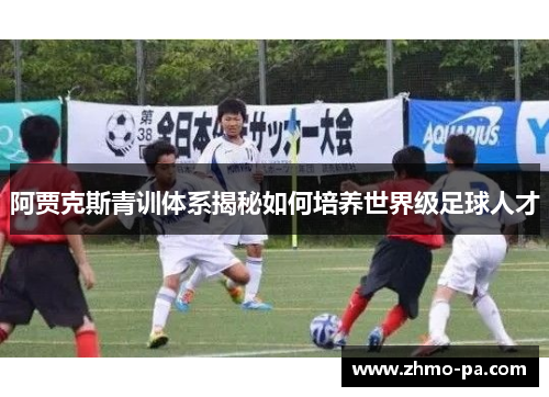 阿贾克斯青训体系揭秘如何培养世界级足球人才