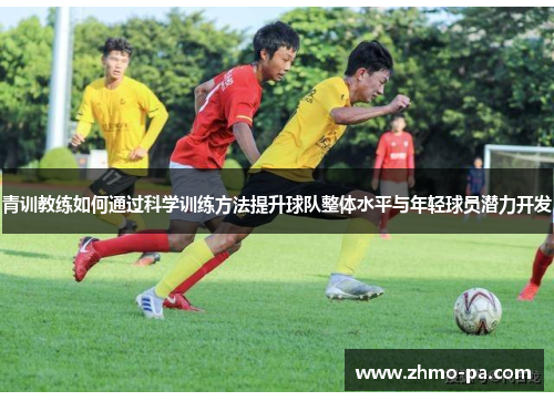 青训教练如何通过科学训练方法提升球队整体水平与年轻球员潜力开发
