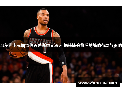 马尔斯卡克加盟伯恩茅斯意义深远 揭秘转会背后的战略布局与影响