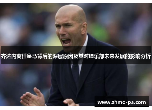 齐达内离任皇马背后的深层原因及其对俱乐部未来发展的影响分析