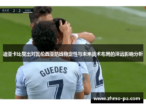 迪亚卡比复出对瓦伦西亚防线稳定性与未来战术布局的深远影响分析