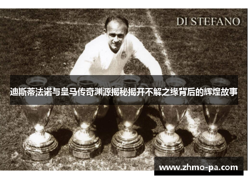 迪斯蒂法诺与皇马传奇渊源揭秘揭开不解之缘背后的辉煌故事