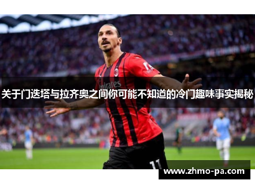 关于门迭塔与拉齐奥之间你可能不知道的冷门趣味事实揭秘