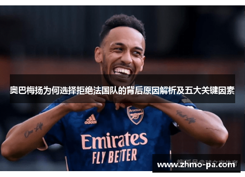 奥巴梅扬为何选择拒绝法国队的背后原因解析及五大关键因素 奥巴梅扬为何选择拒绝法国队的背后原因解析及五大关键因素